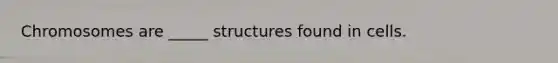 Chromosomes are _____ structures found in cells.