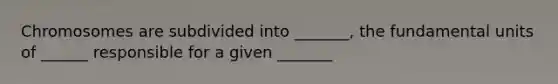 Chromosomes are subdivided into _______, the fundamental units of ______ responsible for a given _______