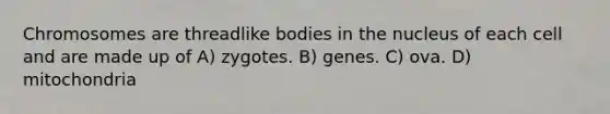 Chromosomes are threadlike bodies in the nucleus of each cell and are made up of A) zygotes. B) genes. C) ova. D) mitochondria