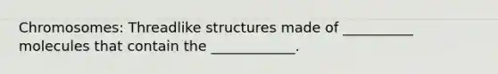 Chromosomes: Threadlike structures made of __________ molecules that contain the ____________.