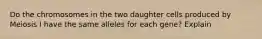 Do the chromosomes in the two daughter cells produced by Meiosis I have the same alleles for each gene? Explain