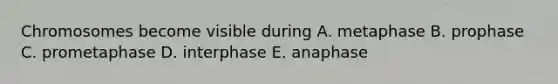 Chromosomes become visible during A. metaphase B. prophase C. prometaphase D. interphase E. anaphase