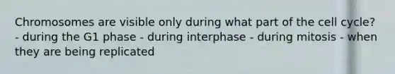 Chromosomes are visible only during what part of the cell cycle? - during the G1 phase - during interphase - during mitosis - when they are being replicated