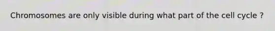 Chromosomes are only visible during what part of the <a href='https://www.questionai.com/knowledge/keQNMM7c75-cell-cycle' class='anchor-knowledge'>cell cycle</a> ?