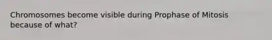 Chromosomes become visible during Prophase of Mitosis because of what?