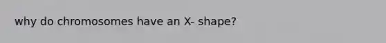 why do chromosomes have an X- shape?