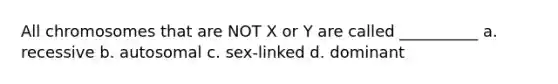 All chromosomes that are NOT X or Y are called __________ a. recessive b. autosomal c. sex-linked d. dominant