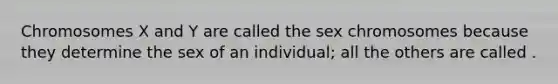 Chromosomes X and Y are called the sex chromosomes because they determine the sex of an individual; all the others are called .