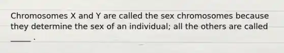 Chromosomes X and Y are called the sex chromosomes because they determine the sex of an individual; all the others are called _____ .