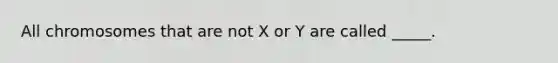 All chromosomes that are not X or Y are called _____.