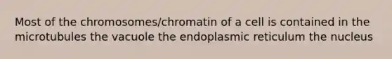 Most of the chromosomes/chromatin of a cell is contained in the microtubules the vacuole the endoplasmic reticulum the nucleus