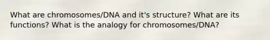 What are chromosomes/DNA and it's structure? What are its functions? What is the analogy for chromosomes/DNA?