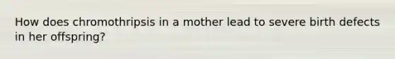 How does chromothripsis in a mother lead to severe birth defects in her offspring?