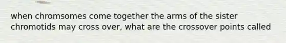 when chromsomes come together the arms of the sister chromotids may cross over, what are the crossover points called
