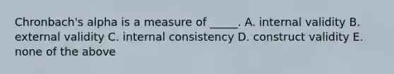 Chronbach's alpha is a measure of _____. A. internal validity B. external validity C. internal consistency D. construct validity E. none of the above