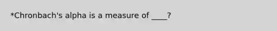 *Chronbach's alpha is a measure of ____?