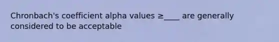 Chronbach's coefficient alpha values ≥____ are generally considered to be acceptable