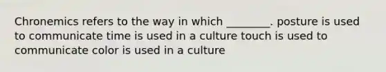 Chronemics refers to the way in which ________. posture is used to communicate time is used in a culture touch is used to communicate color is used in a culture