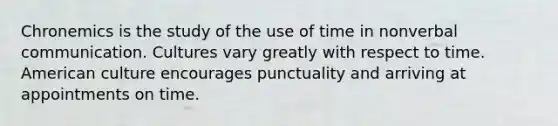 Chronemics is the study of the use of time in nonverbal communication. Cultures vary greatly with respect to time. American culture encourages punctuality and arriving at appointments on time.