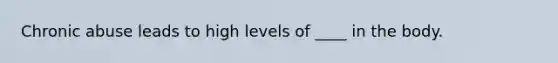 Chronic abuse leads to high levels of ____ in the body.