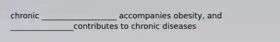 chronic ___________________ accompanies obesity, and ________________contributes to chronic diseases