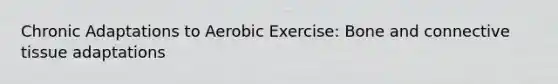 Chronic Adaptations to Aerobic Exercise: Bone and connective tissue adaptations