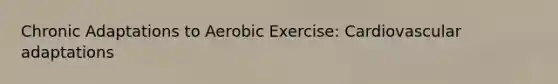 Chronic Adaptations to Aerobic Exercise: Cardiovascular adaptations