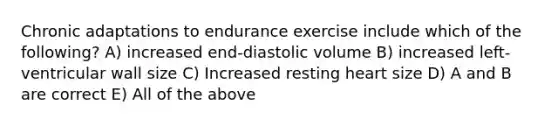 Chronic adaptations to endurance exercise include which of the following? A) increased end-diastolic volume B) increased left-ventricular wall size C) Increased resting heart size D) A and B are correct E) All of the above