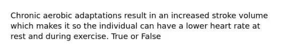 Chronic aerobic adaptations result in an increased stroke volume which makes it so the individual can have a lower heart rate at rest and during exercise. True or False