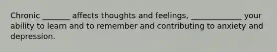 Chronic _______ affects thoughts and feelings, _____________ your ability to learn and to remember and contributing to anxiety and depression.