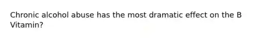 Chronic alcohol abuse has the most dramatic effect on the B Vitamin?