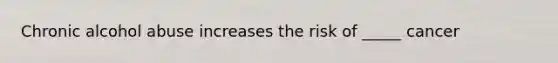 Chronic alcohol abuse increases the risk of _____ cancer