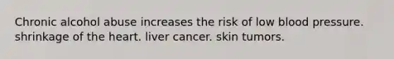 Chronic alcohol abuse increases the risk of low blood pressure. shrinkage of the heart. liver cancer. skin tumors.