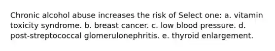 Chronic alcohol abuse increases the risk of Select one: a. vitamin toxicity syndrome. b. breast cancer. c. low blood pressure. d. post-streptococcal glomerulonephritis. e. thyroid enlargement.