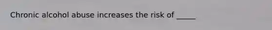 Chronic alcohol abuse increases the risk of _____