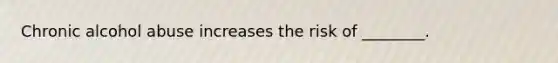 Chronic alcohol abuse increases the risk of ________.