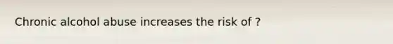 Chronic alcohol abuse increases the risk of ?