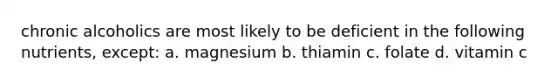 chronic alcoholics are most likely to be deficient in the following nutrients, except: a. magnesium b. thiamin c. folate d. vitamin c