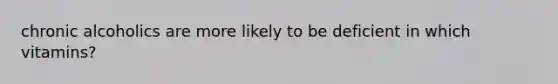 chronic alcoholics are more likely to be deficient in which vitamins?