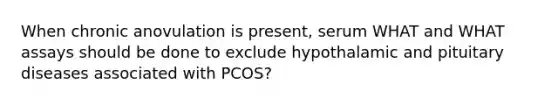 When chronic anovulation is present, serum WHAT and WHAT assays should be done to exclude hypothalamic and pituitary diseases associated with PCOS?