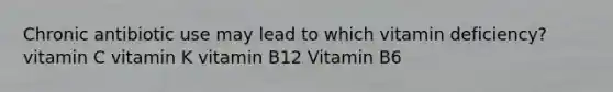 Chronic antibiotic use may lead to which vitamin deficiency? vitamin C vitamin K vitamin B12 Vitamin B6