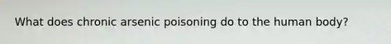 What does chronic arsenic poisoning do to the human body?