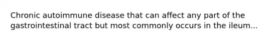 Chronic autoimmune disease that can affect any part of the gastrointestinal tract but most commonly occurs in the ileum...