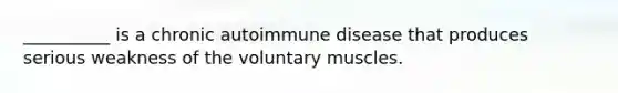 __________ is a chronic autoimmune disease that produces serious weakness of the voluntary muscles.