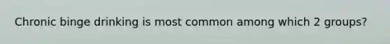 Chronic binge drinking is most common among which 2 groups?