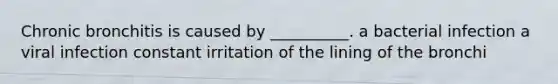 Chronic bronchitis is caused by __________. a bacterial infection a viral infection constant irritation of the lining of the bronchi