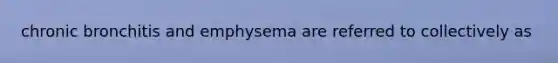 chronic bronchitis and emphysema are referred to collectively as