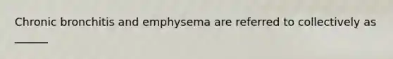 Chronic bronchitis and emphysema are referred to collectively as ______