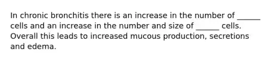 In chronic bronchitis there is an increase in the number of ______ cells and an increase in the number and size of ______ cells. Overall this leads to increased mucous production, secretions and edema.