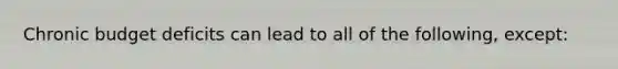 Chronic budget deficits can lead to all of the following, except: